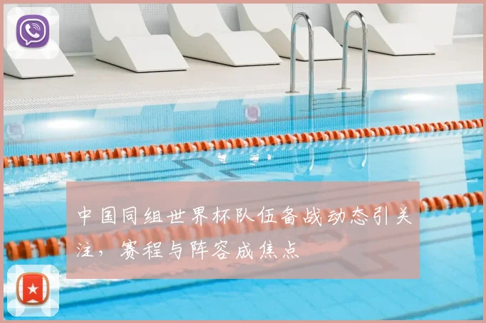 中国同组世界杯队伍备战动态引关注，赛程与阵容成焦点