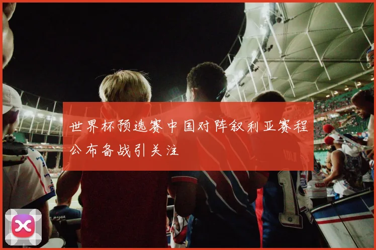 世界杯预选赛中国对阵叙利亚赛程公布备战引关注