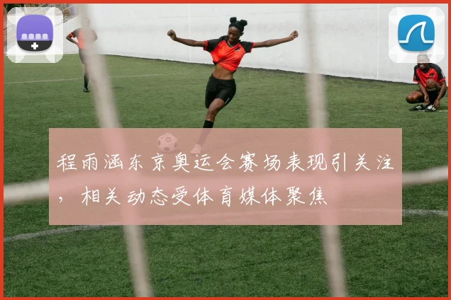 程雨涵东京奥运会赛场表现引关注,相关动态受体育媒体聚焦