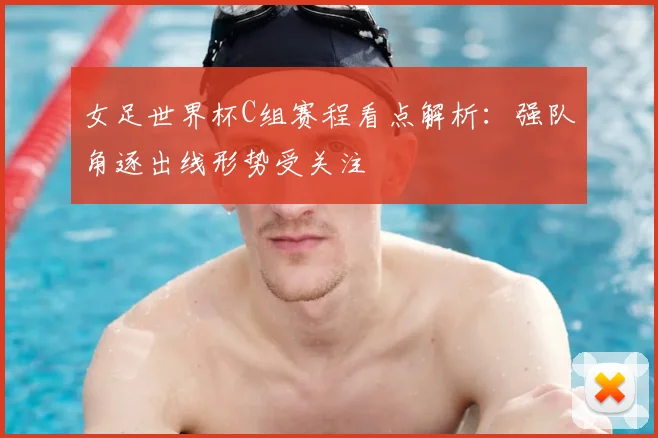女足世界杯C组赛程看点解析：强队角逐出线形势受关注
