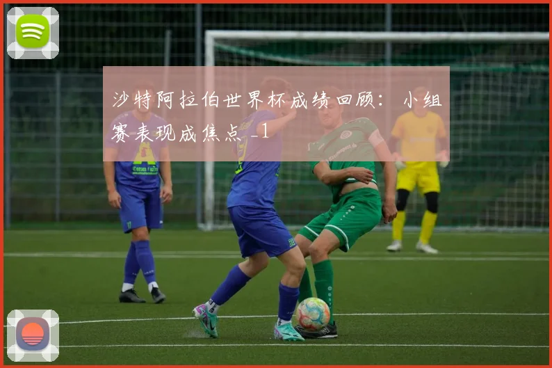 沙特阿拉伯世界杯成绩回顾:小组赛表现成焦点 _1