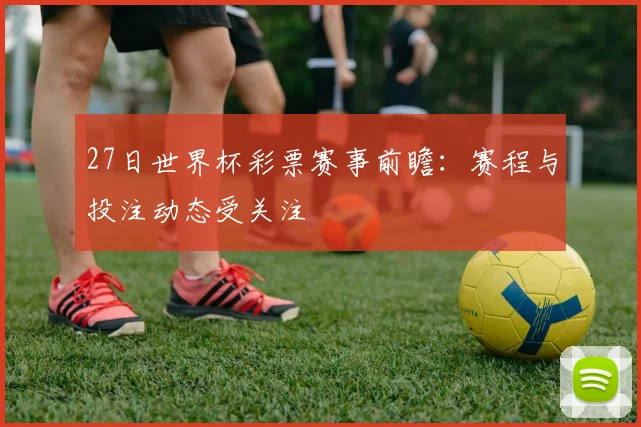 27日世界杯彩票赛事前瞻:赛程与投注动态受关注