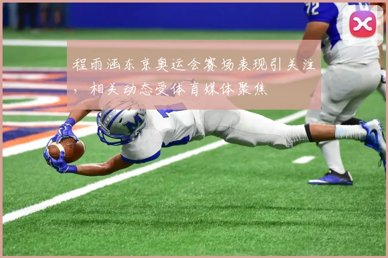 程雨涵东京奥运会赛场表现引关注,相关动态受体育媒体聚焦