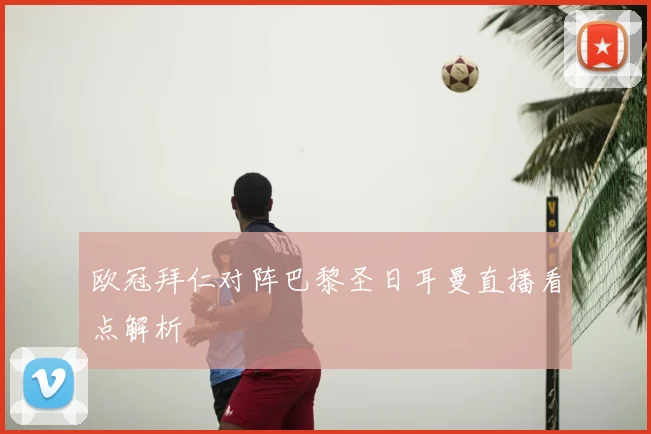 欧冠拜仁对阵巴黎圣日耳曼直播看点解析