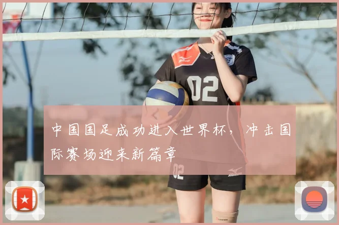 中国国足成功进入世界杯，冲击国际赛场迎来新篇章