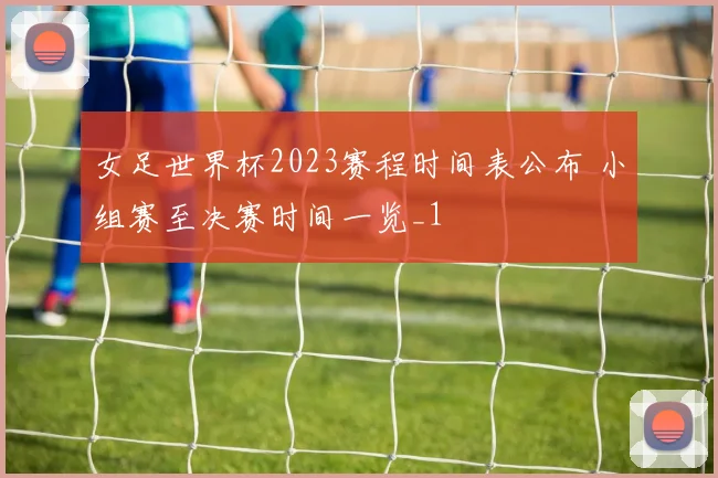女足世界杯2023赛程时间表公布 小组赛至决赛时间一览_1