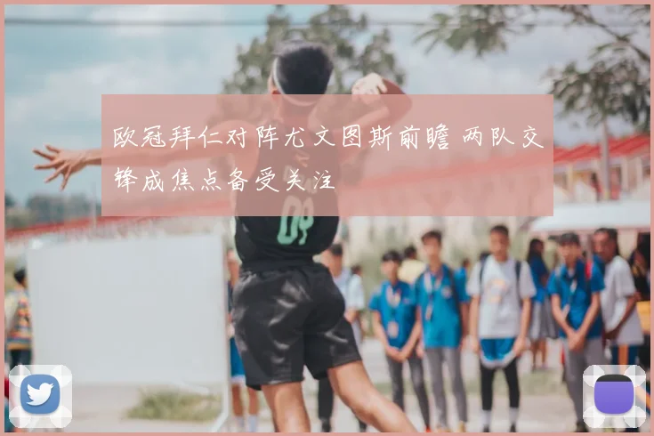 欧冠拜仁对阵尤文图斯前瞻 两队交锋成焦点备受关注