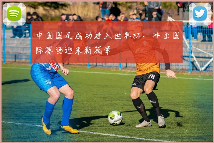中国国足成功进入世界杯，冲击国际赛场迎来新篇章