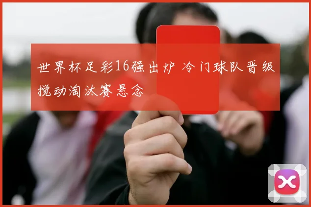 世界杯足彩16强出炉 冷门球队晋级搅动淘汰赛悬念