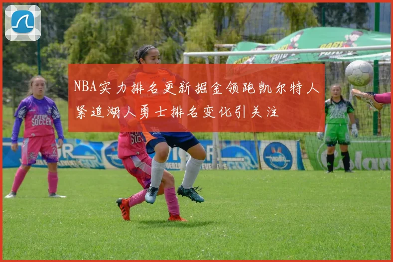 NBA实力排名更新掘金领跑凯尔特人紧追湖人勇士排名变化引关注