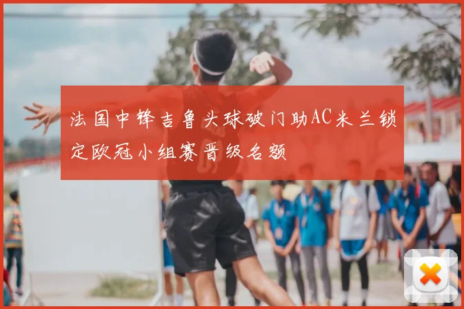 法国中锋吉鲁头球破门助AC米兰锁定欧冠小组赛晋级名额