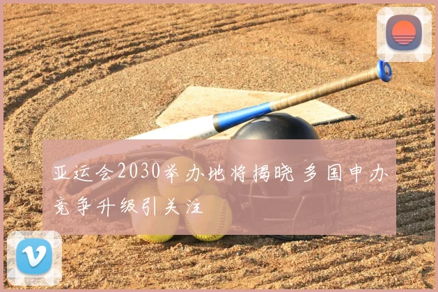 亚运会2030举办地将揭晓 多国申办竞争升级引关注