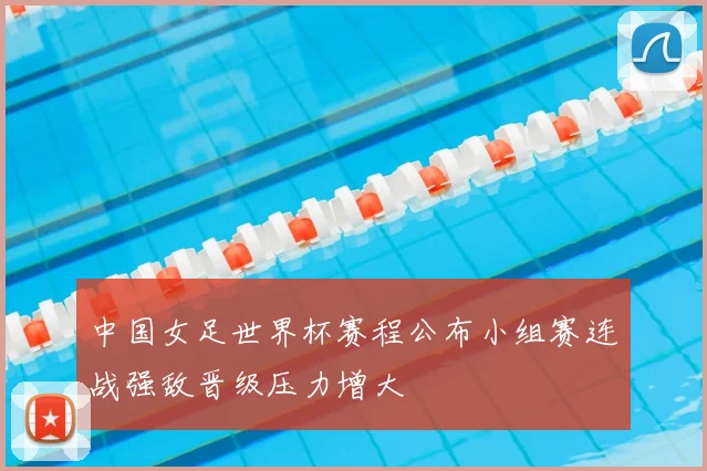 中国女足世界杯赛程公布小组赛连战强敌晋级压力增大