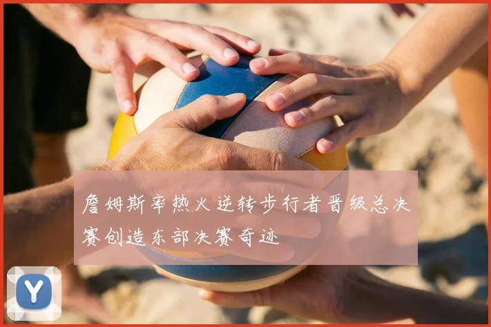 詹姆斯率热火逆转步行者晋级总决赛创造东部决赛奇迹