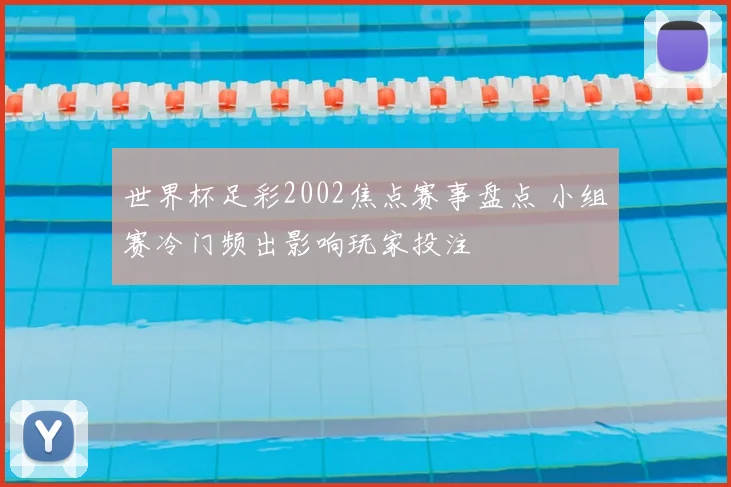 世界杯足彩2002焦点赛事盘点 小组赛冷门频出影响玩家投注