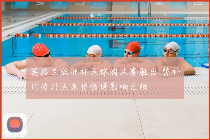 英格兰欧洲杯点球淘汰赛胜出 替补门将扑点老将伤停影响出线