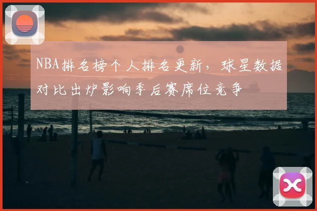 NBA排名榜个人排名更新,球星数据对比出炉影响季后赛席位竞争