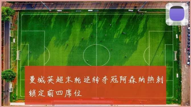 曼城英超末轮逆转夺冠阿森纳热刺锁定前四席位