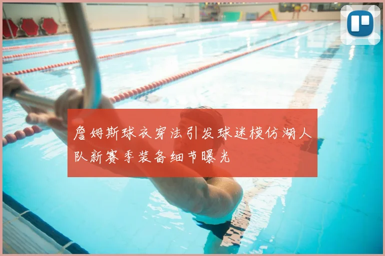 詹姆斯球衣穿法引发球迷模仿湖人队新赛季装备细节曝光