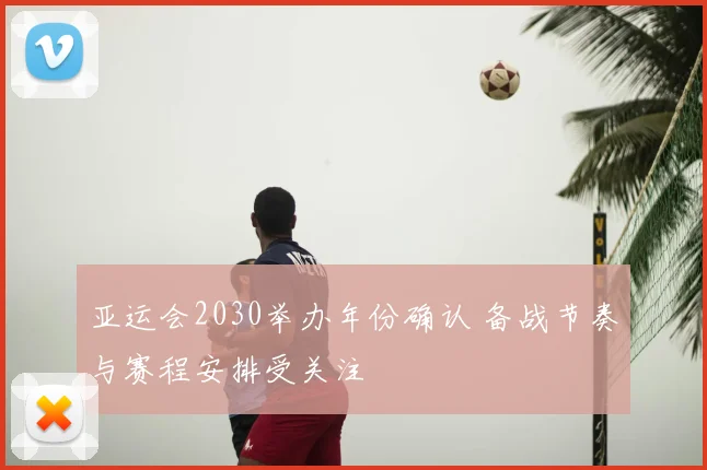 亚运会2030举办年份确认 备战节奏与赛程安排受关注
