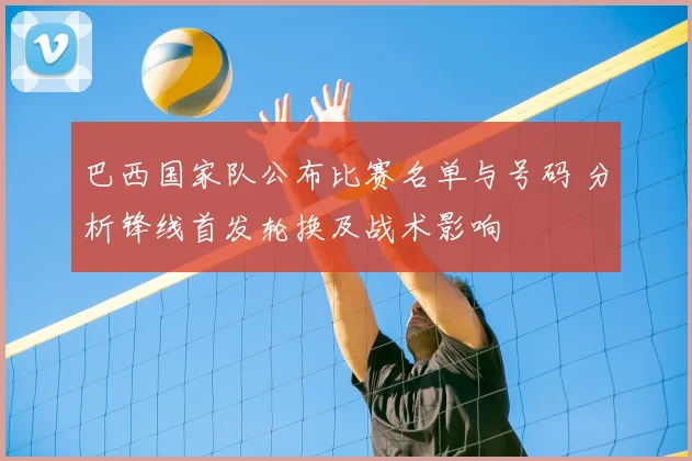 巴西国家队公布比赛名单与号码 分析锋线首发轮换及战术影响