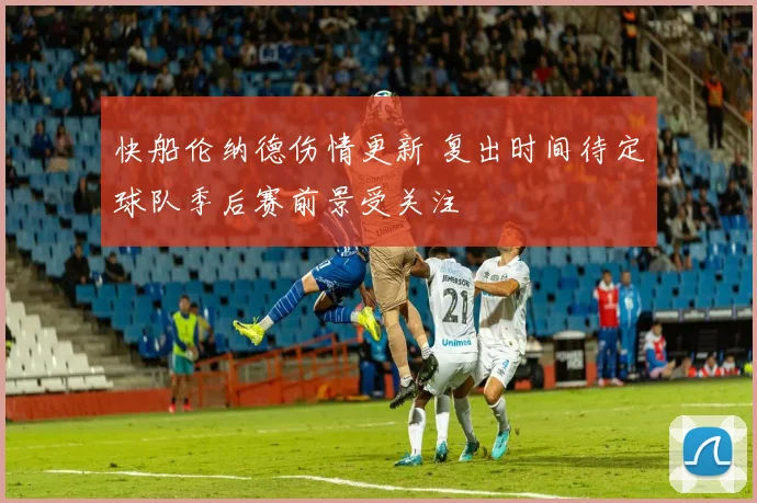 快船伦纳德伤情更新 复出时间待定球队季后赛前景受关注