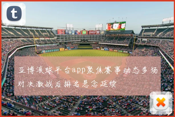 亚博滚球平台app聚焦赛事动态多场对决激战后排名悬念延续