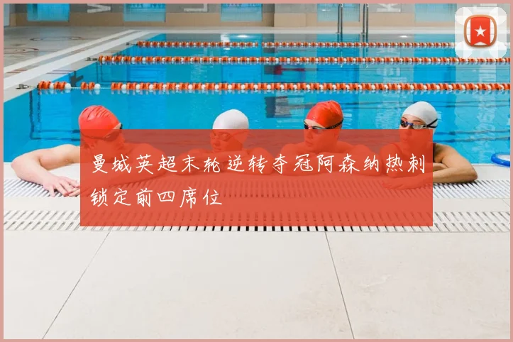 曼城英超末轮逆转夺冠阿森纳热刺锁定前四席位