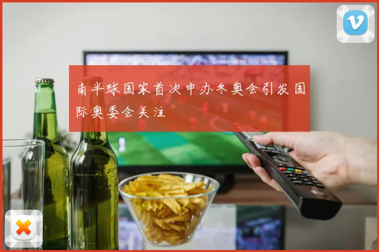 南半球国家首次申办冬奥会引发国际奥委会关注