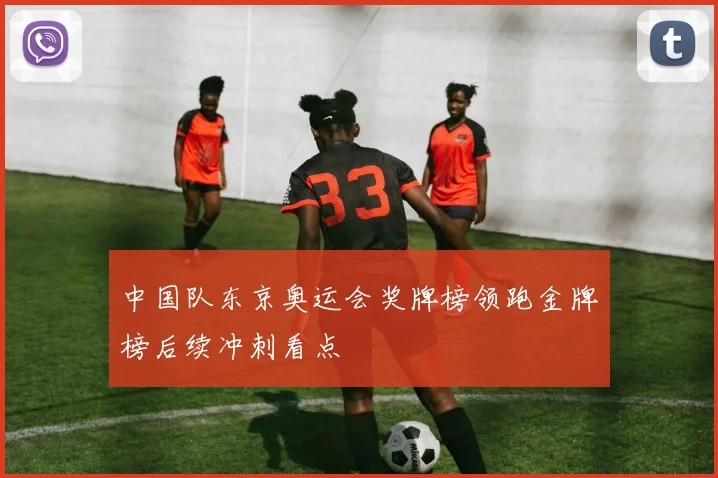 中国队东京奥运会奖牌榜领跑金牌榜后续冲刺看点