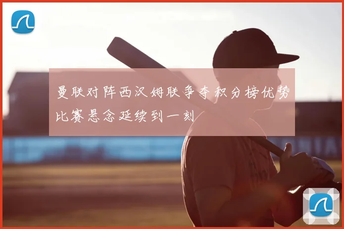 曼联对阵西汉姆联争夺积分榜优势比赛悬念延续到一刻