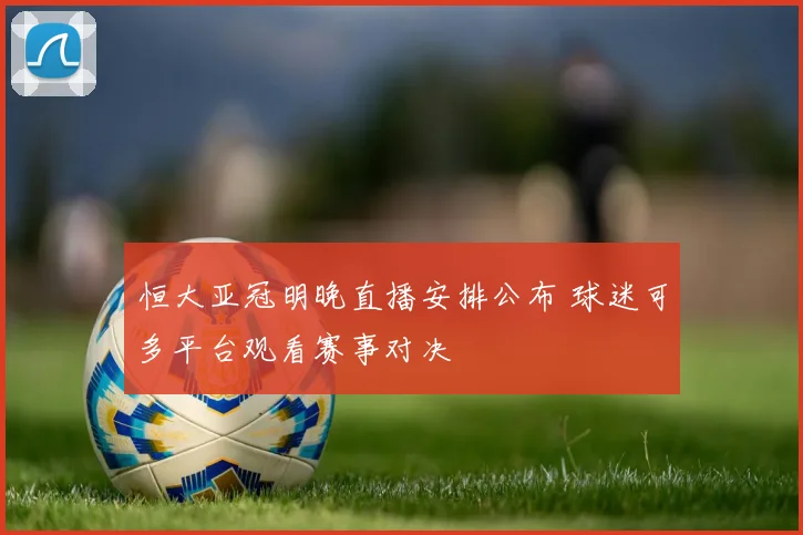 恒大亚冠明晚直播安排公布 球迷可多平台观看赛事对决
