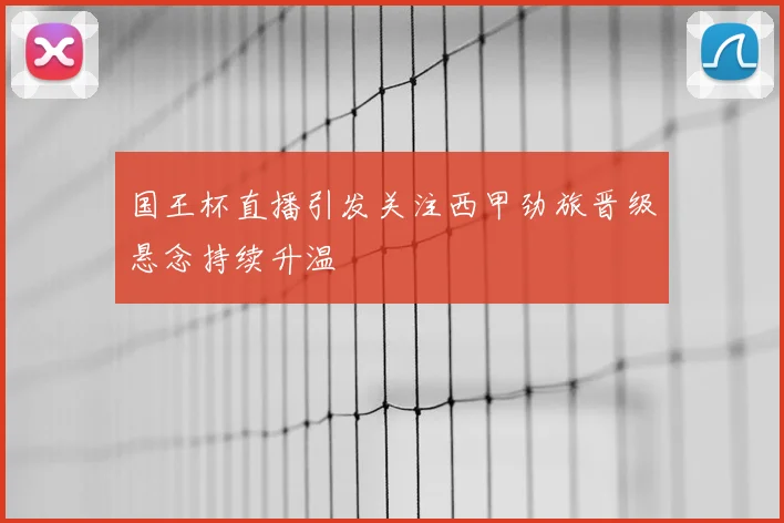 国王杯直播引发关注西甲劲旅晋级悬念持续升温