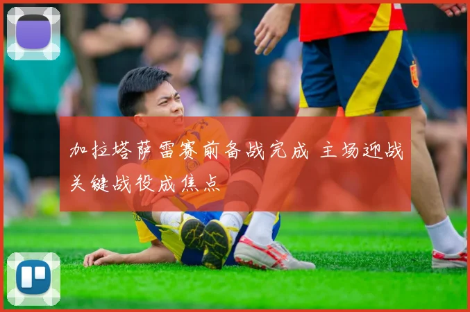 加拉塔萨雷赛前备战完成 主场迎战关键战役成焦点