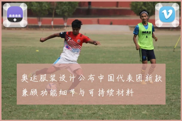 奥运服装设计公布中国代表团新款兼顾功能细节与可持续材料