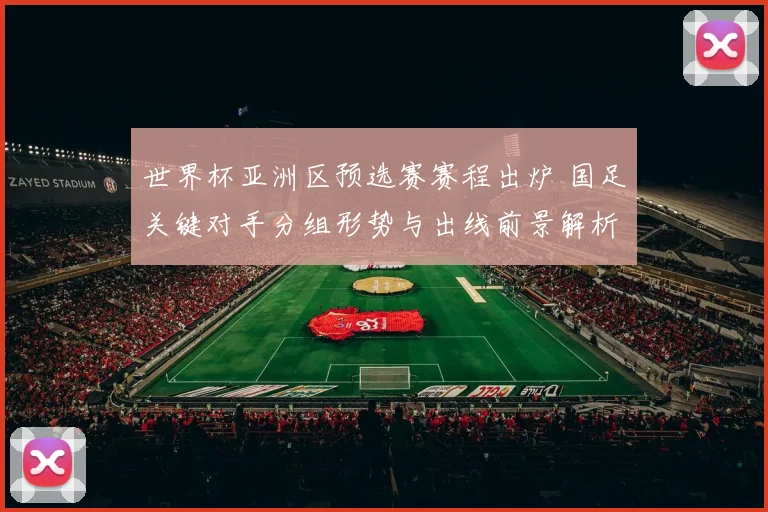 世界杯亚洲区预选赛赛程出炉 国足关键对手分组形势与出线前景解析