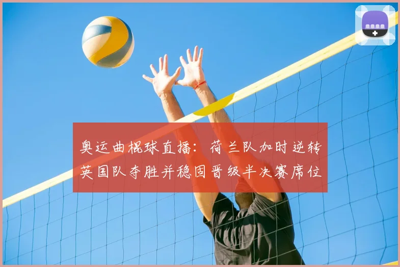 奥运曲棍球直播:荷兰队加时逆转英国队夺胜并稳固晋级半决赛席位