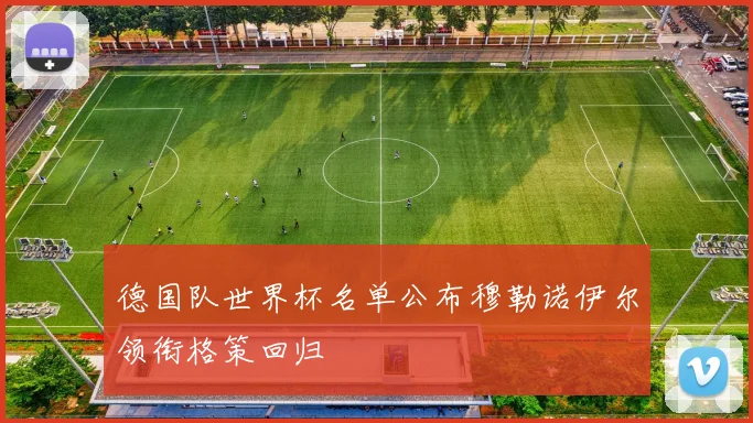 德国队世界杯名单公布穆勒诺伊尔领衔格策回归