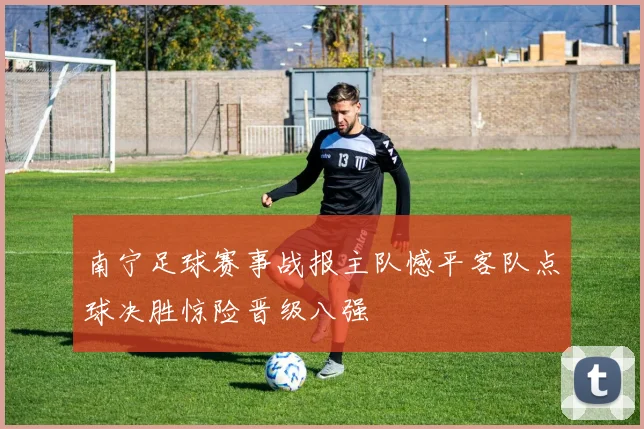 南宁足球赛事战报主队憾平客队点球决胜惊险晋级八强