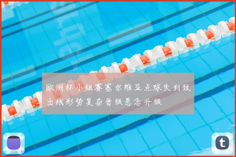 欧洲杯小组赛塞尔维亚点球失利致出线形势复杂晋级悬念升级