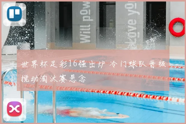 世界杯足彩16强出炉 冷门球队晋级搅动淘汰赛悬念