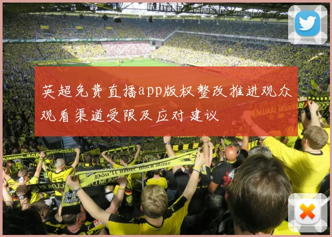 英超免费直播app版权整改推进观众观看渠道受限及应对建议