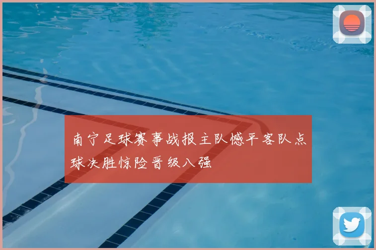 南宁足球赛事战报主队憾平客队点球决胜惊险晋级八强