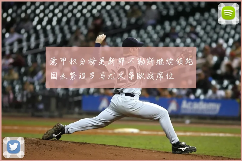 意甲积分榜更新那不勒斯继续领跑国米紧追罗马尤文争欧战席位