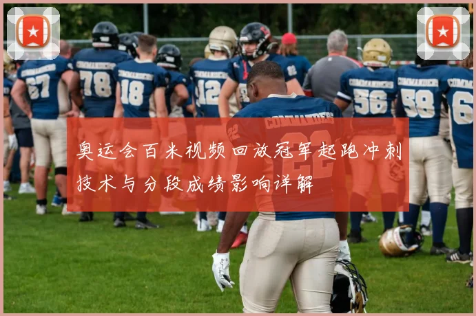 奥运会百米视频回放冠军起跑冲刺技术与分段成绩影响详解