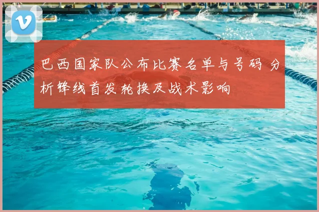 巴西国家队公布比赛名单与号码 分析锋线首发轮换及战术影响