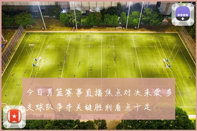 今日男篮赛事直播焦点对决来袭 多支球队争夺关键胜利看点十足
