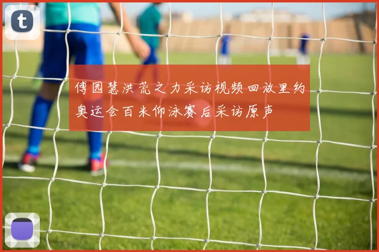傅园慧洪荒之力采访视频回放里约奥运会百米仰泳赛后采访原声