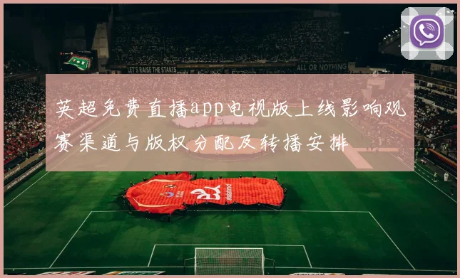 英超免费直播app电视版上线影响观赛渠道与版权分配及转播安排