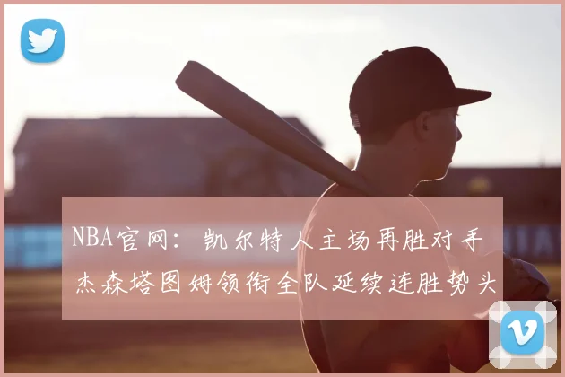 NBA官网：凯尔特人主场再胜对手 杰森塔图姆领衔全队延续连胜势头